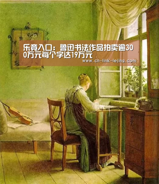 乐竟入口:鲁迅书法作品拍卖逾300万元每个字达19万元(图1) 乐竟体育